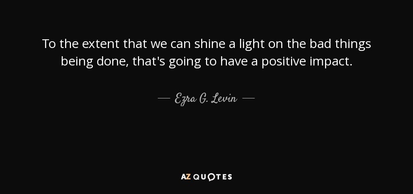 To the extent that we can shine a light on the bad things being done, that's going to have a positive impact. - Ezra G. Levin