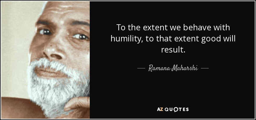 To the extent we behave with humility, to that extent good will result. - Ramana Maharshi