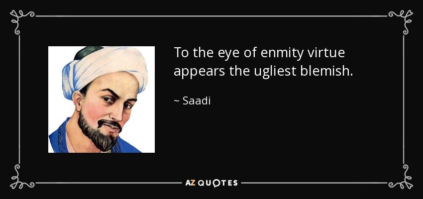 To the eye of enmity virtue appears the ugliest blemish. - Saadi