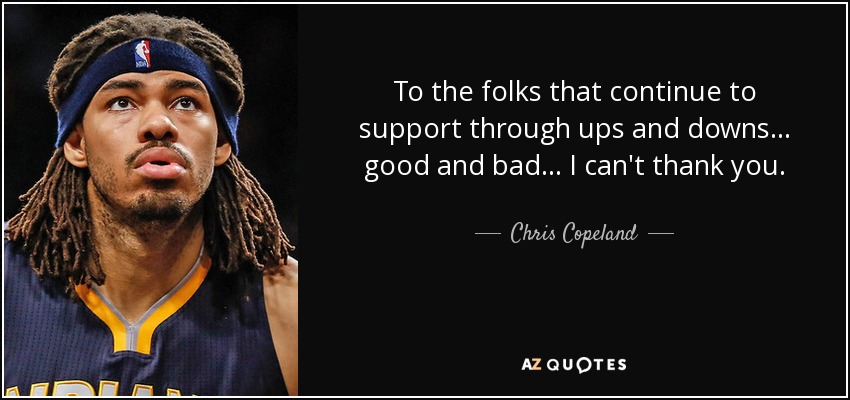 To the folks that continue to support through ups and downs... good and bad... I can't thank you. - Chris Copeland