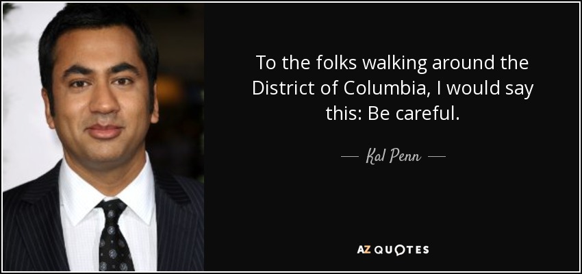 To the folks walking around the District of Columbia, I would say this: Be careful. - Kal Penn