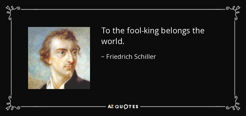 To the fool-king belongs the world. - Friedrich Schiller