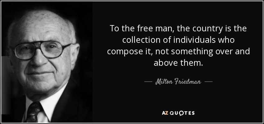To the free man, the country is the collection of individuals who compose it, not something over and above them. - Milton Friedman
