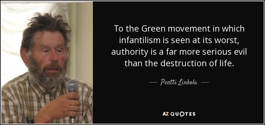 To the Green movement in which infantilism is seen at its worst, authority is a far more serious evil than the destruction of life. - Pentti Linkola