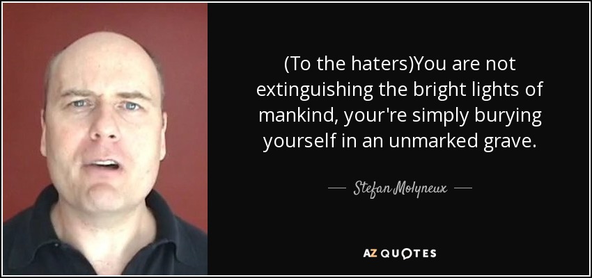 (To the haters)You are not extinguishing the bright lights of mankind, your're simply burying yourself in an unmarked grave. - Stefan Molyneux