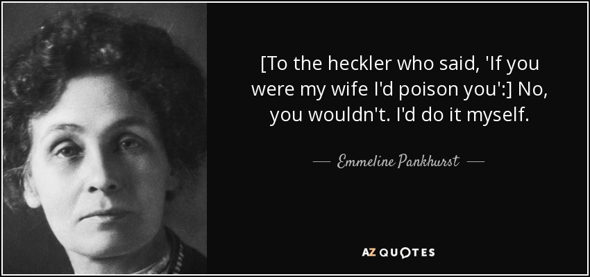 [To the heckler who said, 'If you were my wife I'd poison you':] No, you wouldn't. I'd do it myself. - Emmeline Pankhurst