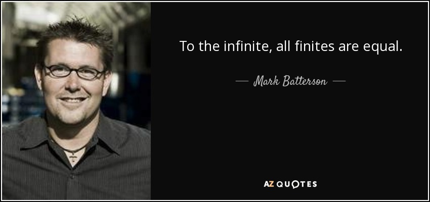 To the infinite, all finites are equal. - Mark Batterson