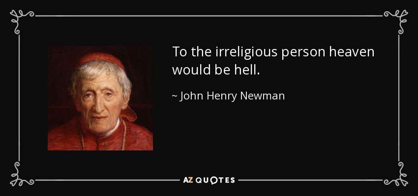 To the irreligious person heaven would be hell. - John Henry Newman