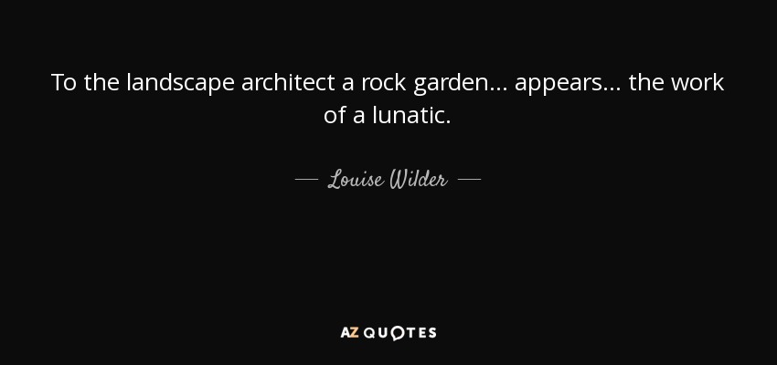 To the landscape architect a rock garden... appears... the work of a lunatic. - Louise Wilder