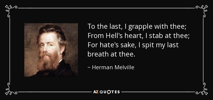 To the last, I grapple with thee; From Hell's heart, I stab at thee; For hate's sake, I spit my last breath at thee. - Herman Melville
