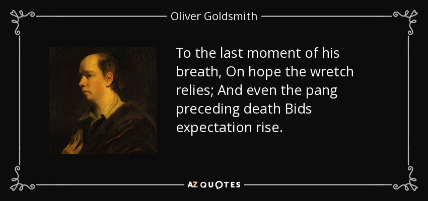 To the last moment of his breath, On hope the wretch relies; And even the pang preceding death Bids expectation rise. - Oliver Goldsmith