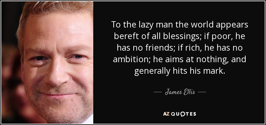 To the lazy man the world appears bereft of all blessings; if poor, he has no friends; if rich, he has no ambition; he aims at nothing, and generally hits his mark. - James Ellis
