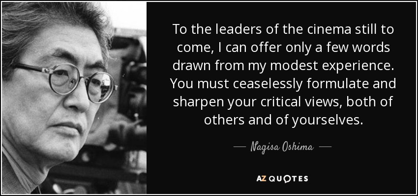 To the leaders of the cinema still to come, I can offer only a few words drawn from my modest experience. You must ceaselessly formulate and sharpen your critical views, both of others and of yourselves. - Nagisa Oshima