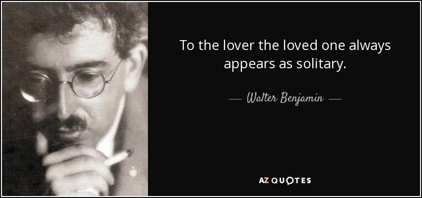 To the lover the loved one always appears as solitary. - Walter Benjamin