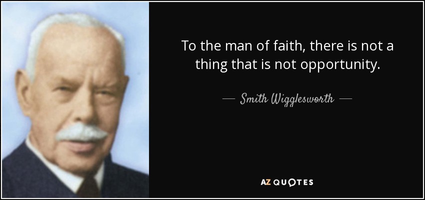 To the man of faith, there is not a thing that is not opportunity. - Smith Wigglesworth