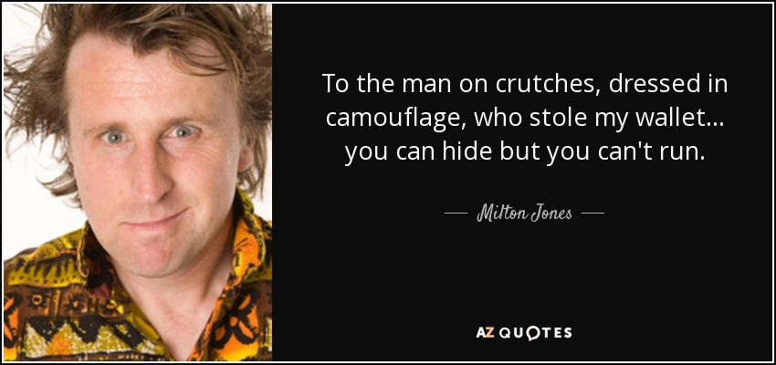 To the man on crutches, dressed in camouflage, who stole my wallet ... you can hide but you can't run. - Milton Jones