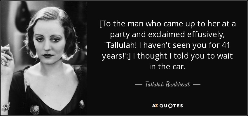 [To the man who came up to her at a party and exclaimed effusively, 'Tallulah! I haven't seen you for 41 years!':] I thought I told you to wait in the car. - Tallulah Bankhead