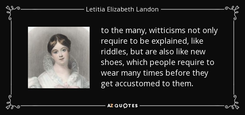 to the many, witticisms not only require to be explained, like riddles, but are also like new shoes, which people require to wear many times before they get accustomed to them. - Letitia Elizabeth Landon