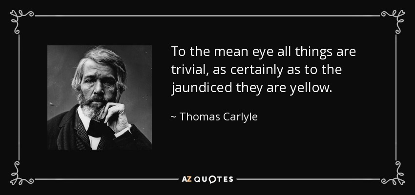 To the mean eye all things are trivial, as certainly as to the jaundiced they are yellow. - Thomas Carlyle
