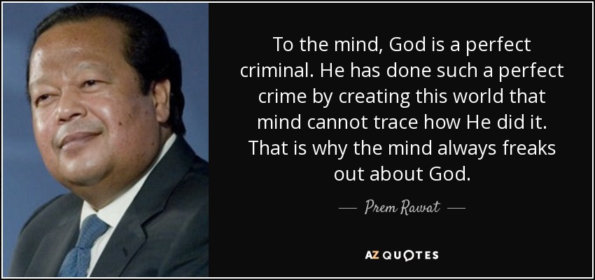 To the mind, God is a perfect criminal. He has done such a perfect crime by creating this world that mind cannot trace how He did it. That is why the mind always freaks out about God. - Prem Rawat