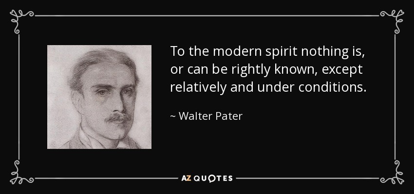 To the modern spirit nothing is, or can be rightly known, except relatively and under conditions. - Walter Pater