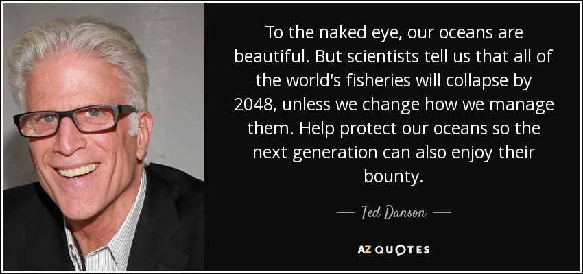 To the naked eye, our oceans are beautiful. But scientists tell us that all of the world's fisheries will collapse by 2048, unless we change how we manage them. Help protect our oceans so the next generation can also enjoy their bounty. - Ted Danson