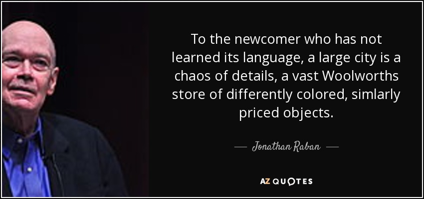 To the newcomer who has not learned its language, a large city is a chaos of details, a vast Woolworths store of differently colored, simlarly priced objects. - Jonathan Raban
