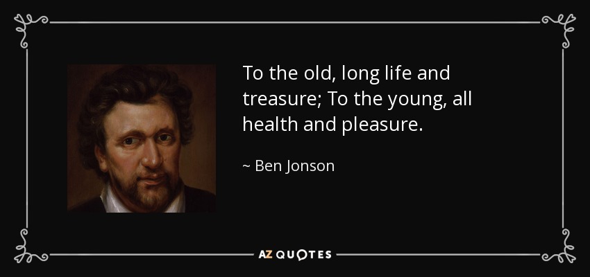 To the old, long life and treasure; To the young, all health and pleasure. - Ben Jonson