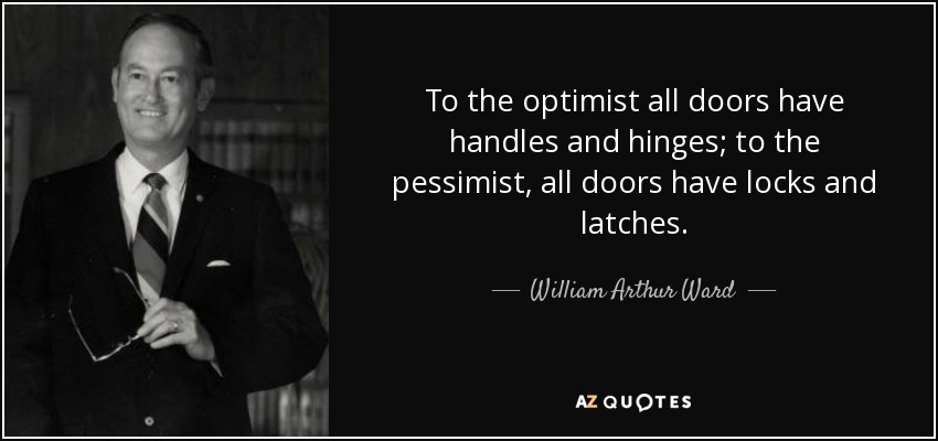 To the optimist all doors have handles and hinges; to the pessimist, all doors have locks and latches. - William Arthur Ward