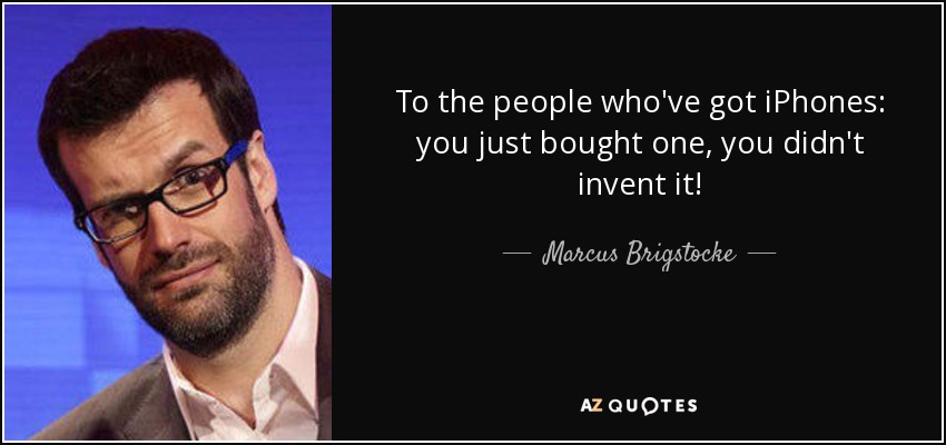 To the people who've got iPhones: you just bought one, you didn't invent it! - Marcus Brigstocke