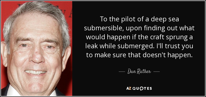 To the pilot of a deep sea submersible, upon finding out what would happen if the craft sprung a leak while submerged. I'll trust you to make sure that doesn't happen. - Dan Rather
