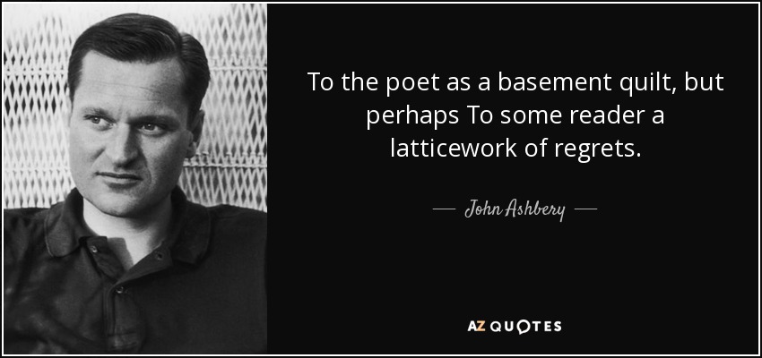 To the poet as a basement quilt, but perhaps To some reader a latticework of regrets. - John Ashbery