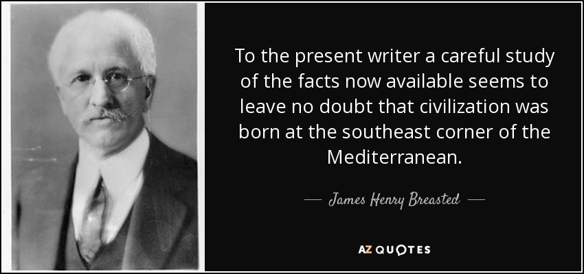 To the present writer a careful study of the facts now available seems to leave no doubt that civilization was born at the southeast corner of the Mediterranean. - James Henry Breasted