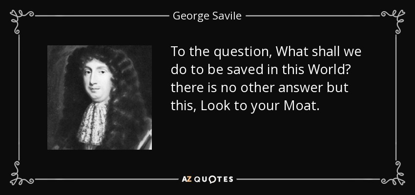 To the question, What shall we do to be saved in this World? there is no other answer but this, Look to your Moat. - George Savile, 1st Marquess of Halifax