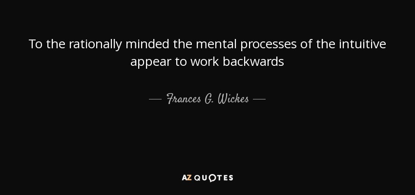 To the rationally minded the mental processes of the intuitive appear to work backwards - Frances G. Wickes