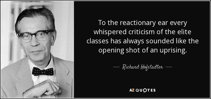 To the reactionary ear every whispered criticism of the elite classes has always sounded like the opening shot of an uprising. - Richard Hofstadter