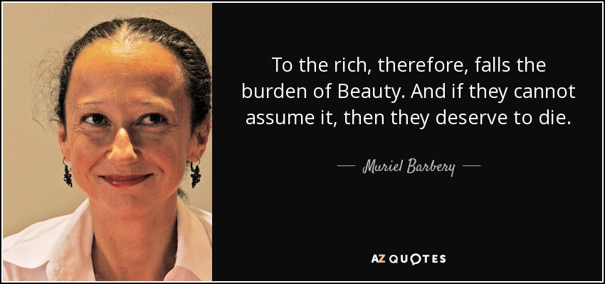 To the rich, therefore, falls the burden of Beauty. And if they cannot assume it, then they deserve to die. - Muriel Barbery