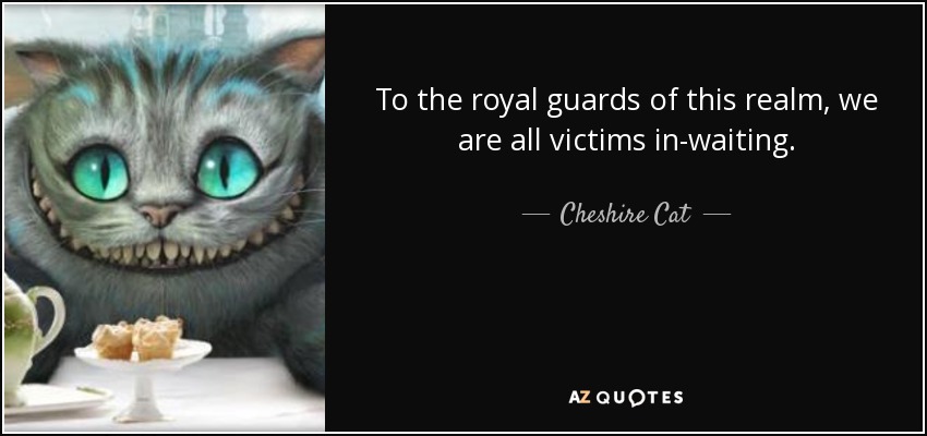 To the royal guards of this realm, we are all victims in-waiting. - Cheshire Cat