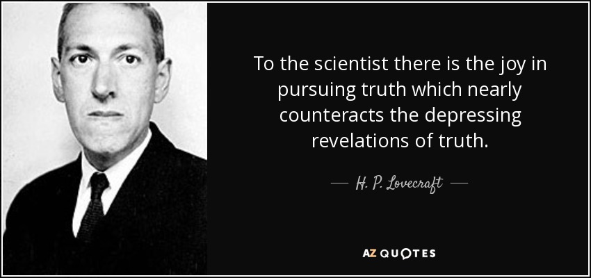 To the scientist there is the joy in pursuing truth which nearly counteracts the depressing revelations of truth. - H. P. Lovecraft