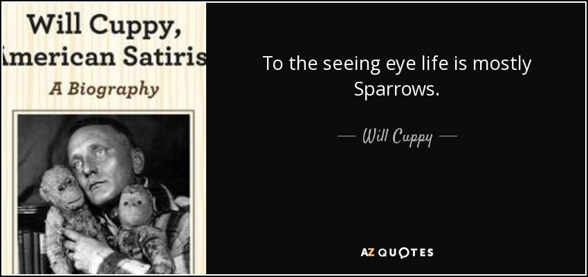 To the seeing eye life is mostly Sparrows. - Will Cuppy