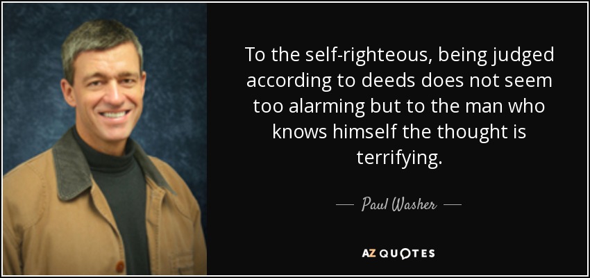 To the self-righteous, being judged according to deeds does not seem too alarming but to the man who knows himself the thought is terrifying. - Paul Washer