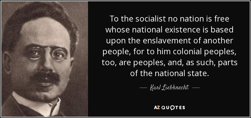To the socialist no nation is free whose national existence is based upon the enslavement of another people, for to him colonial peoples, too, are peoples, and, as such, parts of the national state. - Karl Liebknecht