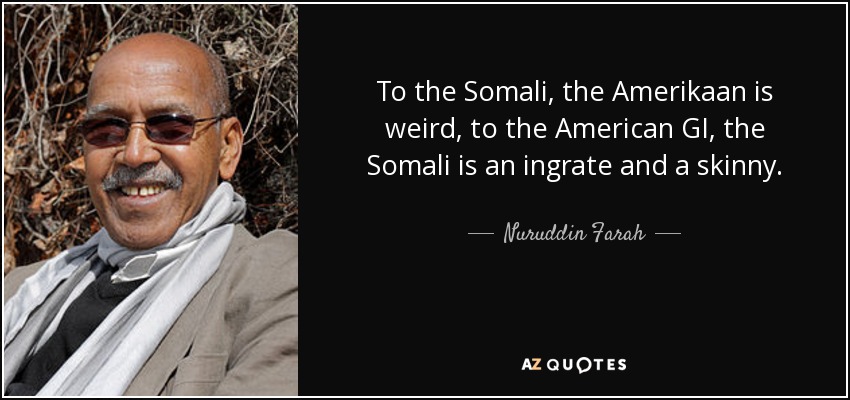 To the Somali, the Amerikaan is weird, to the American GI, the Somali is an ingrate and a skinny. - Nuruddin Farah