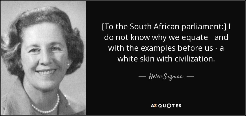 [To the South African parliament:] I do not know why we equate - and with the examples before us - a white skin with civilization. - Helen Suzman