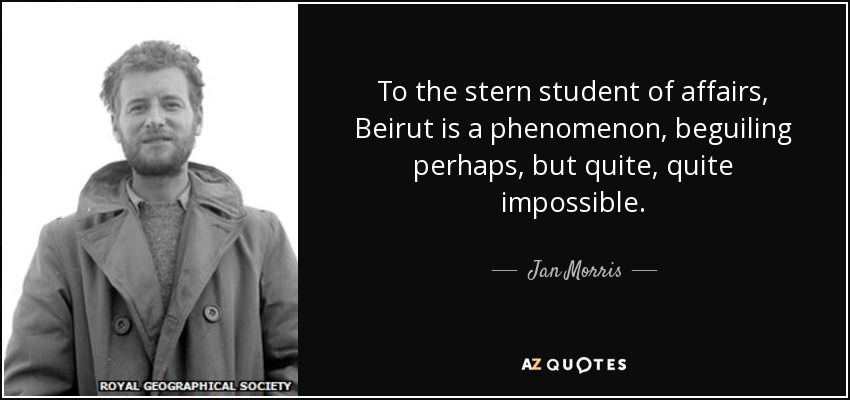 To the stern student of affairs, Beirut is a phenomenon, beguiling perhaps, but quite, quite impossible. - Jan Morris