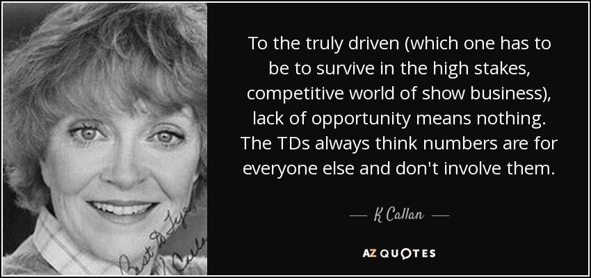 To the truly driven (which one has to be to survive in the high stakes, competitive world of show business), lack of opportunity means nothing. The TDs always think numbers are for everyone else and don't involve them. - K Callan