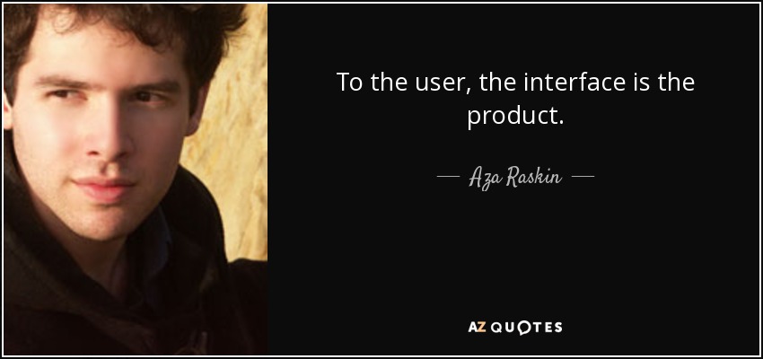 To the user, the interface is the product. - Aza Raskin