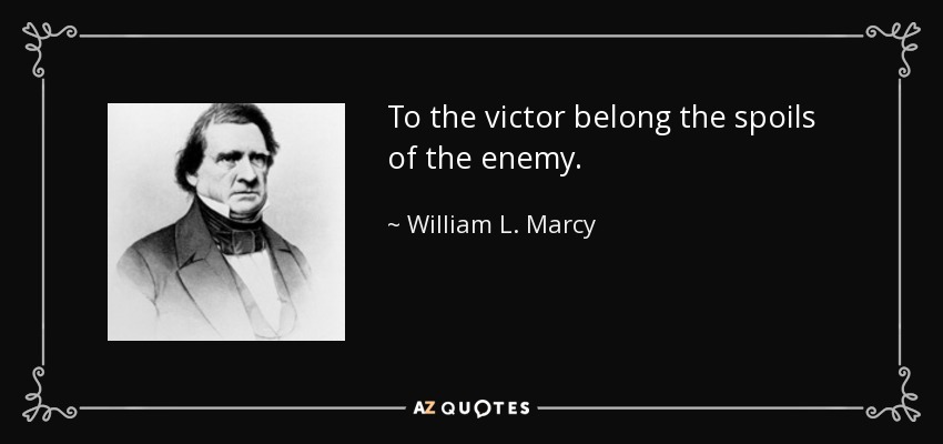 To the victor belong the spoils of the enemy. - William L. Marcy