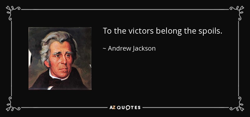 To the victors belong the spoils. - Andrew Jackson