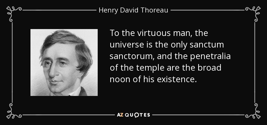 To the virtuous man, the universe is the only sanctum sanctorum, and the penetralia of the temple are the broad noon of his existence. - Henry David Thoreau
